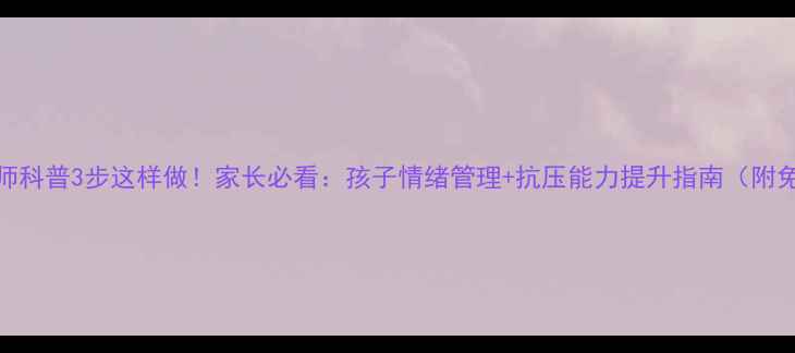 图片 心理健康教师科普3步这样做！家长必看：孩子情绪管理+抗压能力提升指南（附免费资源包）