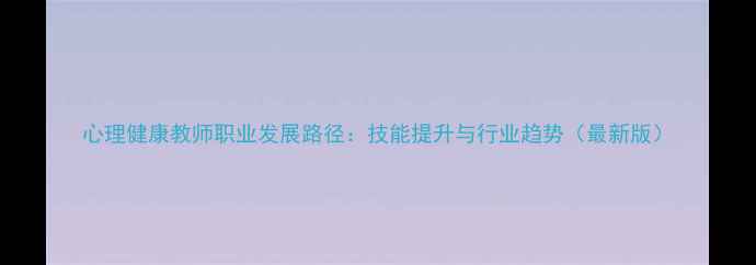 图片 心理健康教师职业发展路径：技能提升与行业趋势（最新版）