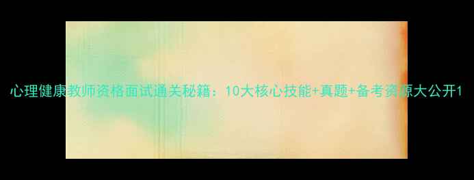 图片 心理健康教师资格面试通关秘籍：10大核心技能+真题+备考资源大公开1