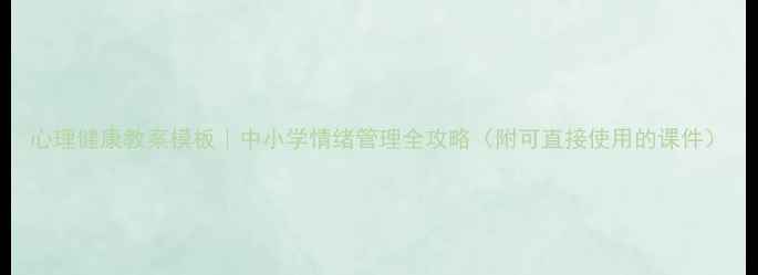图片 心理健康教案模板｜中小学情绪管理全攻略（附可直接使用的课件）