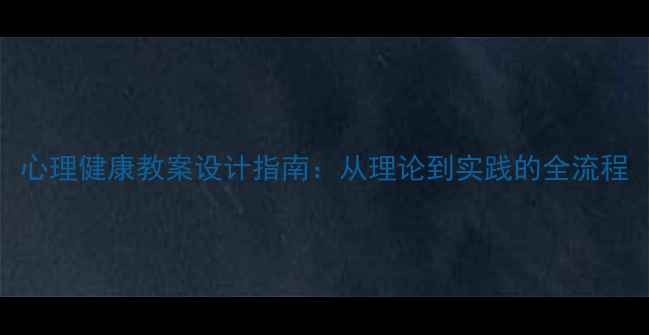 图片 心理健康教案设计指南：从理论到实践的全流程