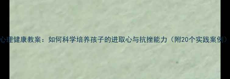 图片 心理健康教案：如何科学培养孩子的进取心与抗挫能力（附20个实践案例）