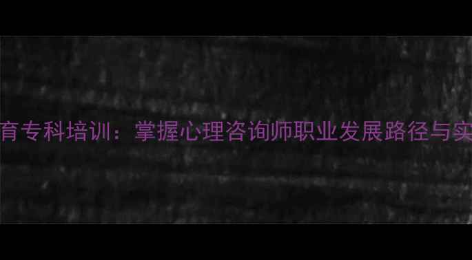 图片 心理健康教育专科培训：掌握心理咨询师职业发展路径与实操技能指南