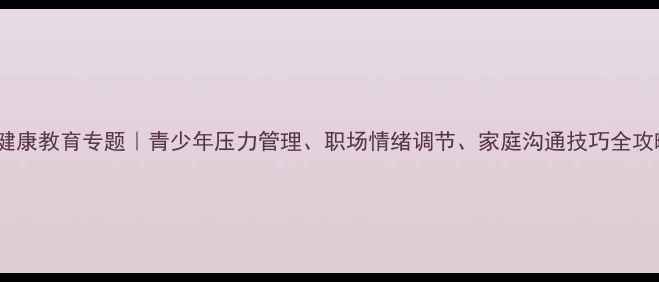 图片 心理健康教育专题｜青少年压力管理、职场情绪调节、家庭沟通技巧全攻略✨1