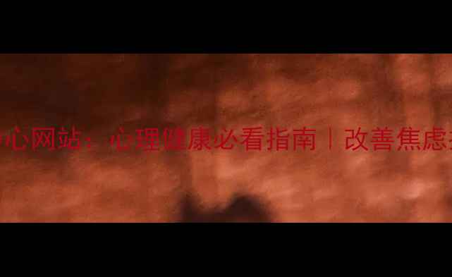 图片 心理健康教育中心网站：心理健康必看指南｜改善焦虑抑郁的实用攻略