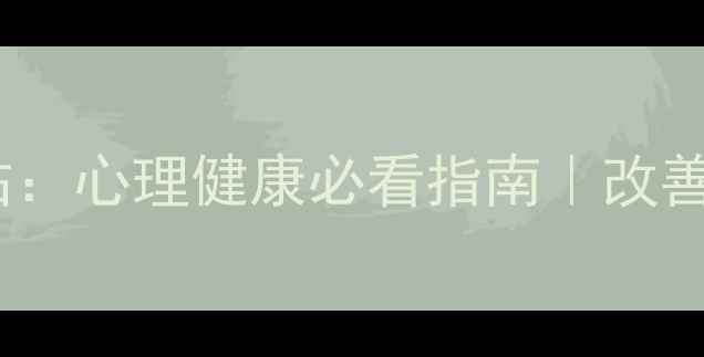 图片 心理健康教育中心网站：心理健康必看指南｜改善焦虑抑郁的实用攻略1