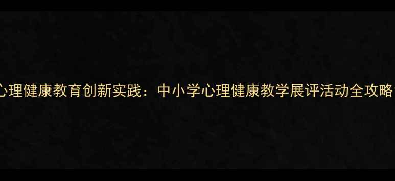图片 心理健康教育创新实践：中小学心理健康教学展评活动全攻略1
