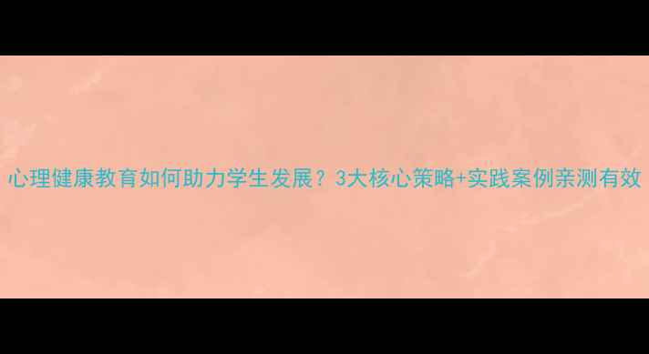 图片 心理健康教育如何助力学生发展？3大核心策略+实践案例亲测有效