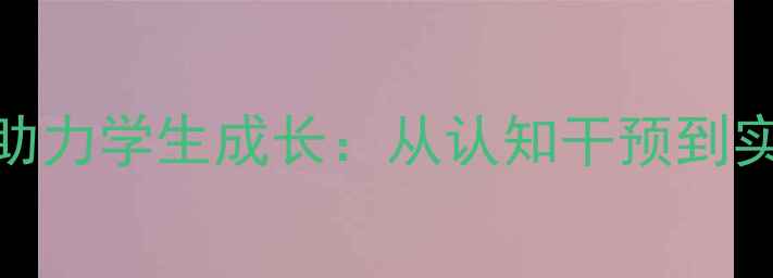 图片 心理健康教育如何助力学生成长：从认知干预到实践育人的完整路径
