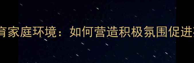 图片 心理健康教育家庭环境：如何营造积极氛围促进孩子成长？1