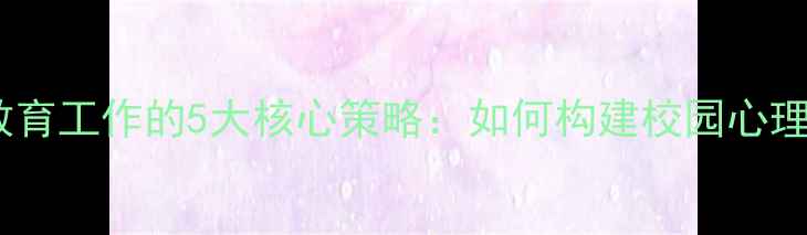 图片 心理健康教育工作的5大核心策略：如何构建校园心理防护网？1