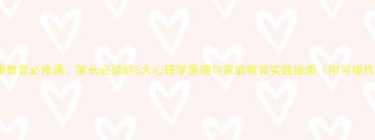 图片 心理健康教育必修课：家长必读的5大心理学原理与家庭教育实践指南（附可操作工具）1