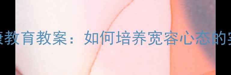 图片 心理健康教育教案：如何培养宽容心态的实践指南
