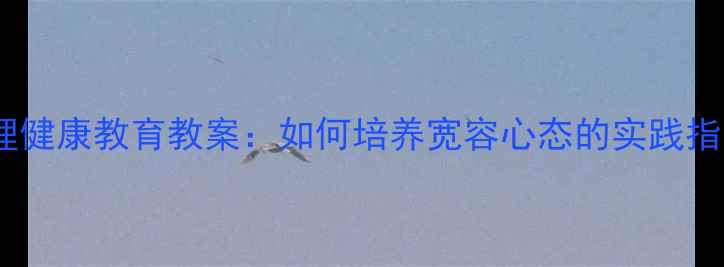 图片 心理健康教育教案：如何培养宽容心态的实践指南1