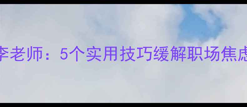 图片 心理健康教育李老师：5个实用技巧缓解职场焦虑，职场人必看