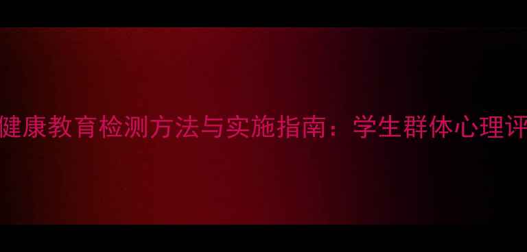 图片 心理健康教育检测方法与实施指南：学生群体心理评估全