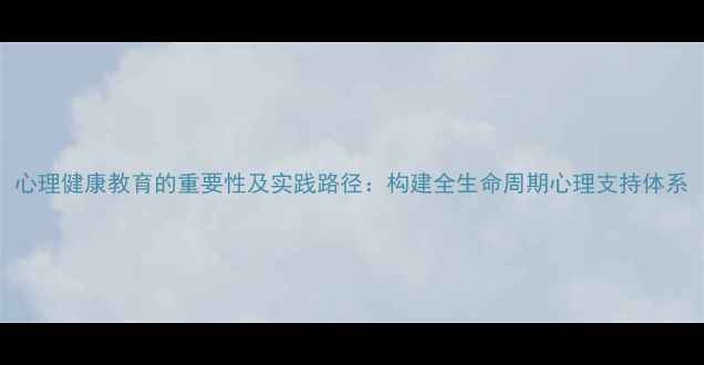 图片 心理健康教育的重要性及实践路径：构建全生命周期心理支持体系