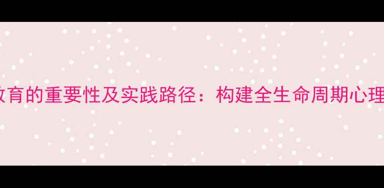 图片 心理健康教育的重要性及实践路径：构建全生命周期心理支持体系1