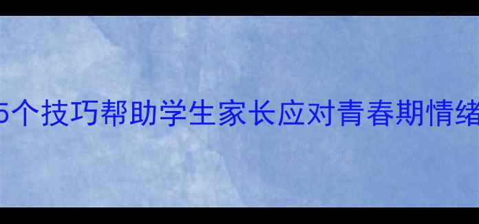 图片 心理健康教育经验｜5个技巧帮助学生家长应对青春期情绪困扰（附实操指南）