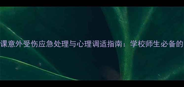 图片 心理健康教育课意外受伤应急处理与心理调适指南：学校师生必备的10项防护措施
