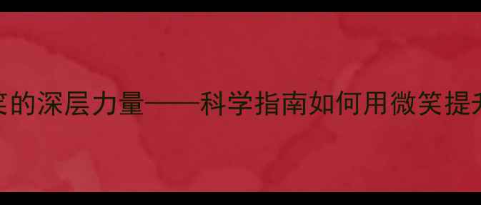 图片 心理健康教育：微笑的深层力量——科学指南如何用微笑提升幸福感与社交能力