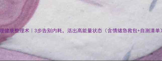 图片 心理健康整理术｜3步告别内耗，活出高能量状态（含情绪急救包+自测清单）1