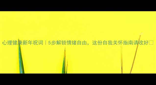 图片 心理健康新年祝词｜5步解锁情绪自由，这份自我关怀指南请收好✨