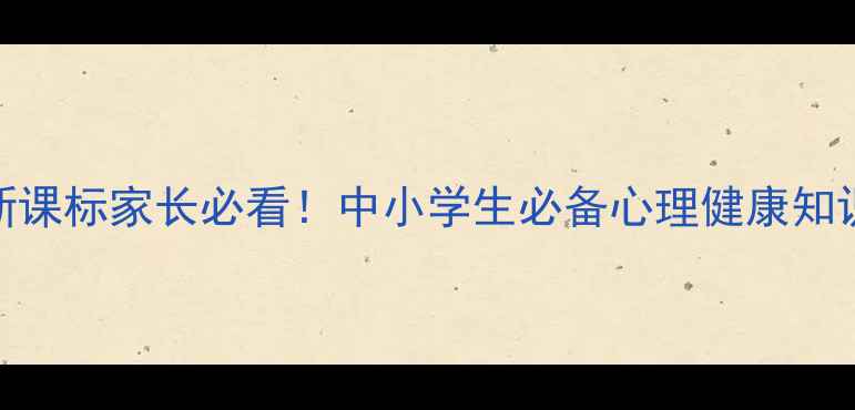 图片 心理健康新课标家长必看！中小学生必备心理健康知识干货分享