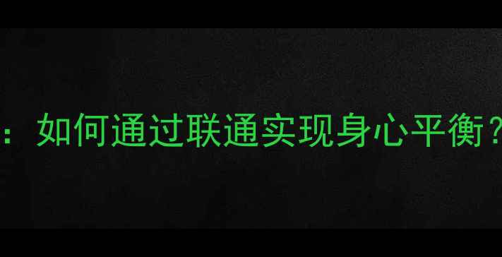 图片 心理健康新趋势：如何通过联通实现身心平衡？深度五大策略1