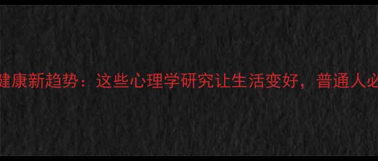 图片 心理健康新趋势：这些心理学研究让生活变好，普通人必看！