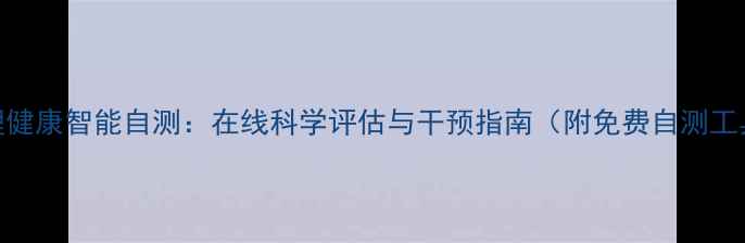 图片 心理健康智能自测：在线科学评估与干预指南（附免费自测工具）