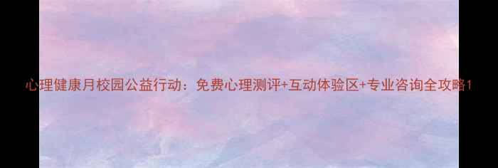 图片 心理健康月校园公益行动：免费心理测评+互动体验区+专业咨询全攻略1