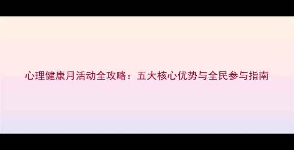 图片 心理健康月活动全攻略：五大核心优势与全民参与指南