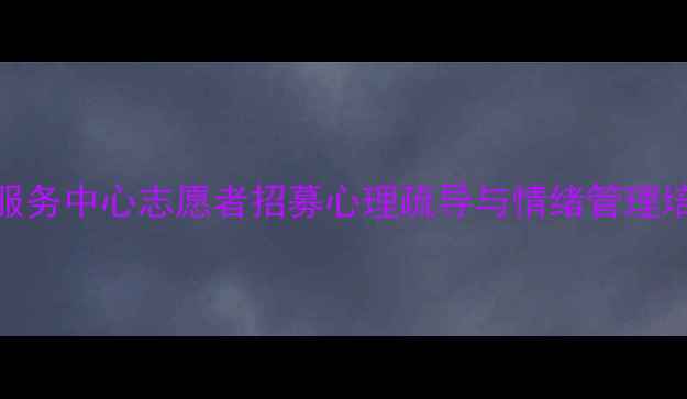 图片 心理健康服务中心志愿者招募心理疏导与情绪管理培训全攻略