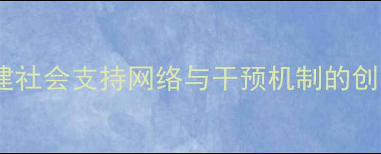 图片 心理健康服务体系建设：构建社会支持网络与干预机制的创新实践（附最新政策解读）1