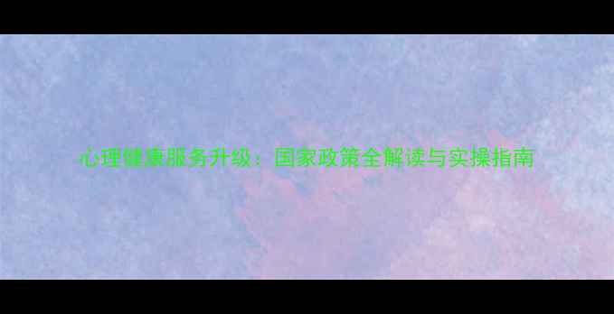 图片 心理健康服务升级：国家政策全解读与实操指南