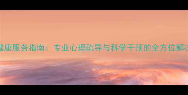 图片 心理健康服务指南：专业心理疏导与科学干预的全方位解决方案