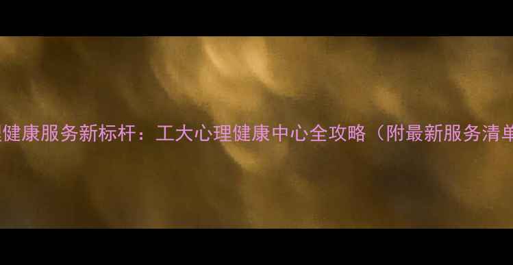 图片 心理健康服务新标杆：工大心理健康中心全攻略（附最新服务清单）1