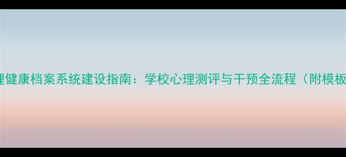 图片 心理健康档案系统建设指南：学校心理测评与干预全流程（附模板）1