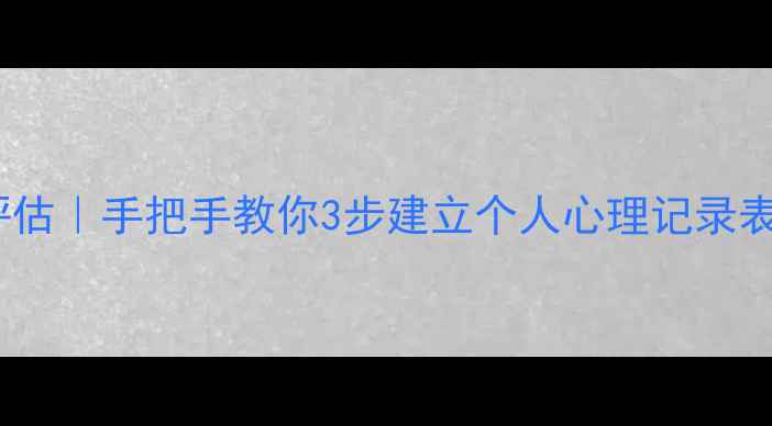 图片 心理健康档案自我评估｜手把手教你3步建立个人心理记录表+5个实用工具推荐1