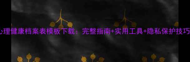 图片 心理健康档案表模板下载：完整指南+实用工具+隐私保护技巧1