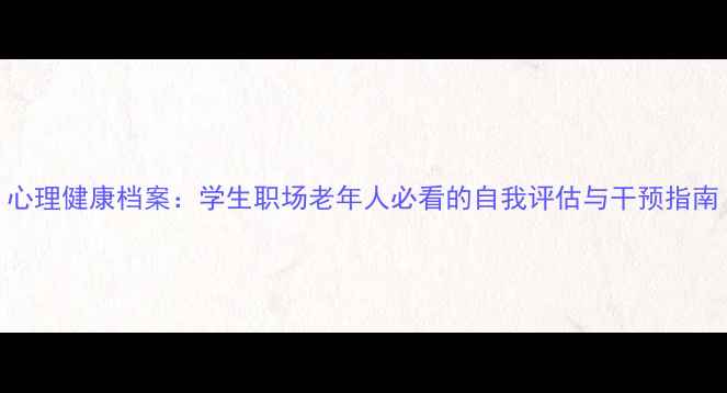 图片 心理健康档案：学生职场老年人必看的自我评估与干预指南