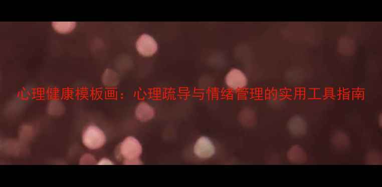 图片 心理健康模板画：心理疏导与情绪管理的实用工具指南