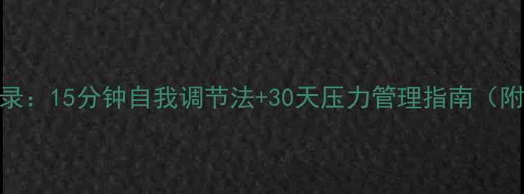 图片 心理健康每日记录：15分钟自我调节法+30天压力管理指南（附科学训练模板）
