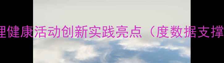 图片 心理健康活动创新实践亮点（度数据支撑）1