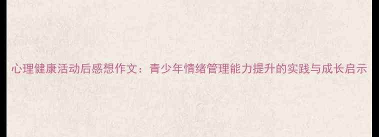 图片 心理健康活动后感想作文：青少年情绪管理能力提升的实践与成长启示