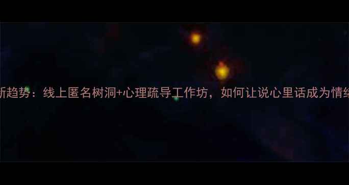图片 心理健康活动新趋势：线上匿名树洞+心理疏导工作坊，如何让说心里话成为情绪解压新方式？