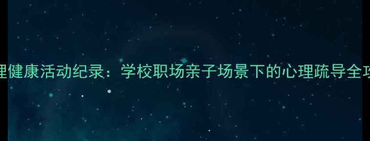 图片 心理健康活动纪录：学校职场亲子场景下的心理疏导全攻略