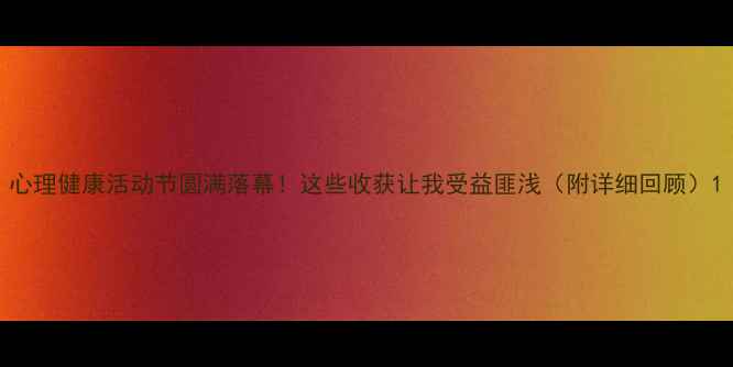 图片 心理健康活动节圆满落幕！这些收获让我受益匪浅（附详细回顾）1