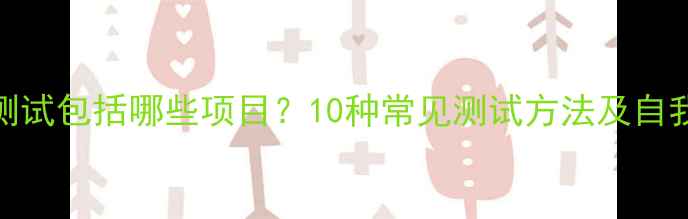 图片 心理健康测试包括哪些项目？10种常见测试方法及自我评估指南